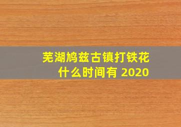 芜湖鸠兹古镇打铁花什么时间有 2020